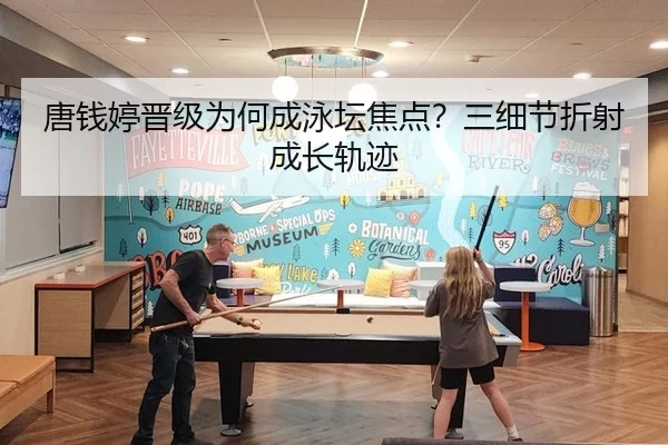 唐钱婷晋级为何成泳坛焦点？三细节折射成长轨迹