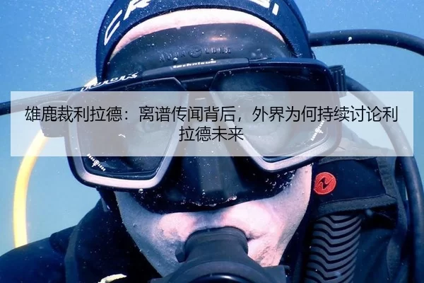 雄鹿裁利拉德：离谱传闻背后，外界为何持续讨论利拉德未来